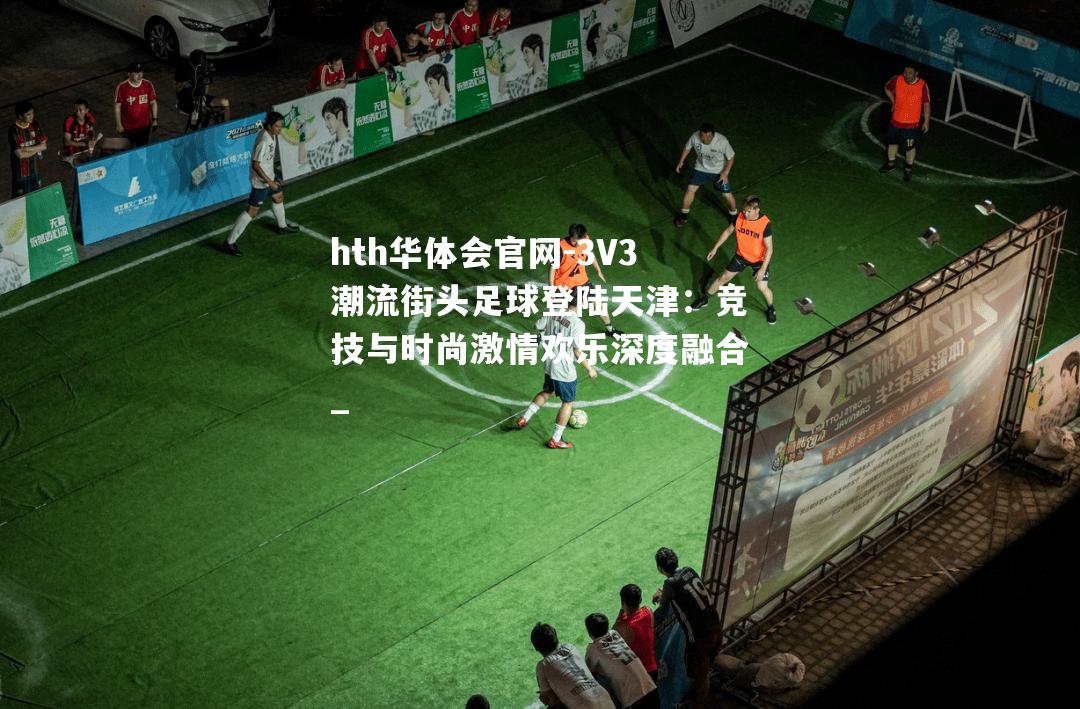 3V3潮流街头足球登陆天津：竞技与时尚激情欢乐深度融合_