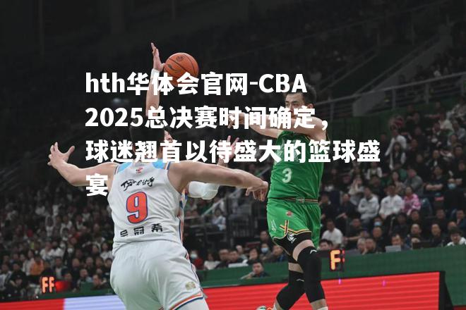 CBA2025总决赛时间确定，球迷翘首以待盛大的篮球盛宴