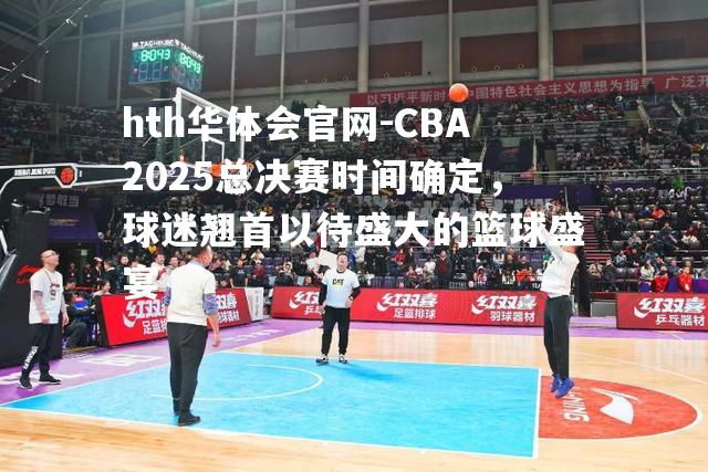 CBA2025总决赛时间确定，球迷翘首以待盛大的篮球盛宴