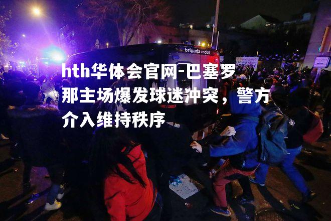 巴塞罗那主场爆发球迷冲突，警方介入维持秩序