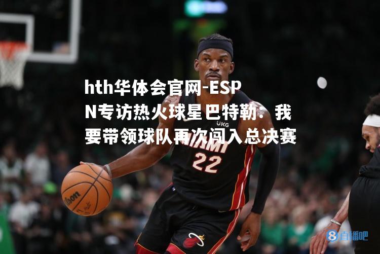 ESPN专访热火球星巴特勒：我要带领球队再次闯入总决赛