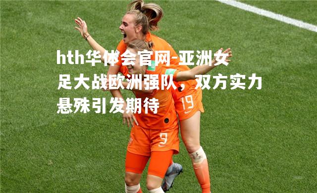 亚洲女足大战欧洲强队，双方实力悬殊引发期待