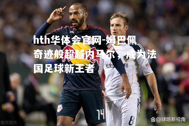 姆巴佩奇迹般超越内马尔，成为法国足球新王者