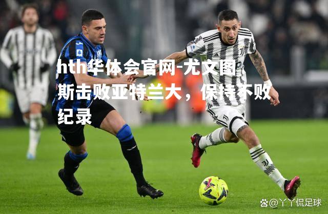 尤文图斯击败亚特兰大，保持不败纪录